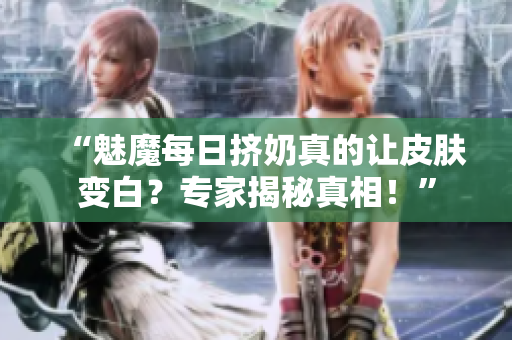 “魅魔每日擠奶真的讓皮膚變白？專家揭秘真相！”