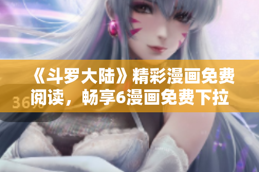 《斗羅大陸》精彩漫畫免費(fèi)閱讀，暢享6漫畫免費(fèi)下拉式服務(wù)