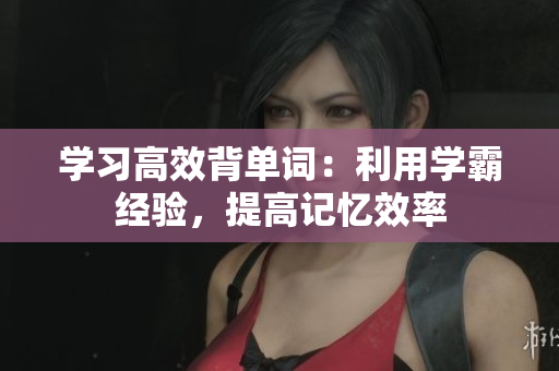 學(xué)習(xí)高效背單詞：利用學(xué)霸經(jīng)驗(yàn)，提高記憶效率