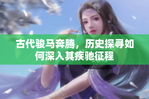 古代駿馬奔騰，歷史探尋如何深入其疾馳征程
