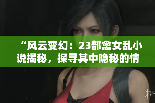 “風云變幻：23部禽女亂小說揭秘，探尋其中隱秘的情與欲”