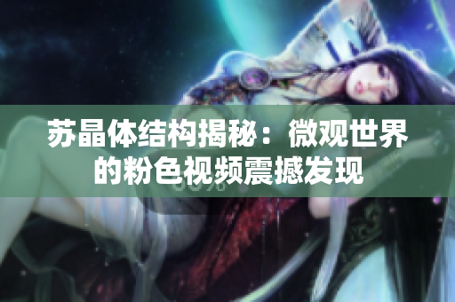 蘇晶體結(jié)構(gòu)揭秘：微觀世界的粉色視頻震撼發(fā)現(xiàn)