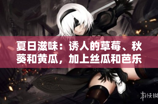 夏日滋味：誘人的草莓、秋葵和黃瓜，加上絲瓜和芭樂的清新，體驗綠巨人的酸甜滋味