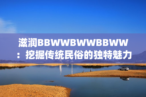 滋潤BBWWBWWBBWW：挖掘傳統(tǒng)民俗的獨特魅力