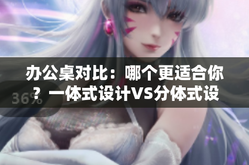 辦公桌對(duì)比：哪個(gè)更適合你？一體式設(shè)計(jì)VS分體式設(shè)計(jì)