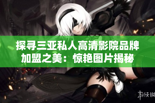 探尋三亞私人高清影院品牌加盟之美：驚艷圖片揭秘