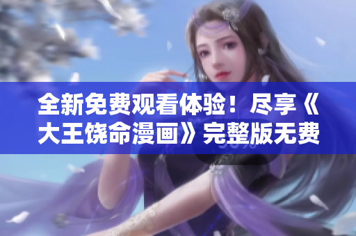 全新免費(fèi)觀看體驗(yàn)！盡享《大王饒命漫畫(huà)》完整版無(wú)費(fèi)閱讀樂(lè)趣