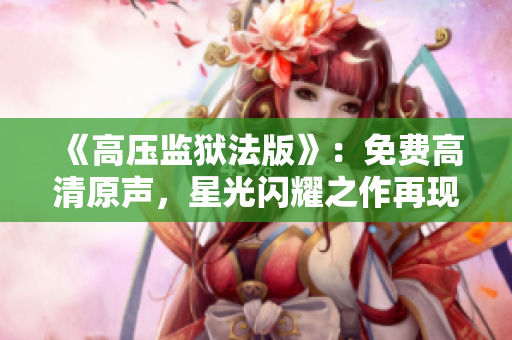 《高壓監(jiān)獄法版》：免費高清原聲，星光閃耀之作再現(xiàn)震撼人心。