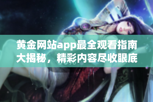 黃金網(wǎng)站app最全觀看指南大揭秘，精彩內(nèi)容盡收眼底