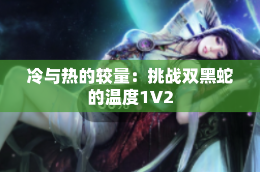 冷與熱的較量：挑戰(zhàn)雙黑蛇的溫度1V2