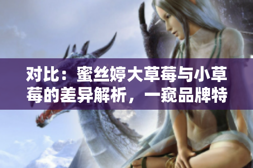 對(duì)比：蜜絲婷大草莓與小草莓的差異解析，一窺品牌特點(diǎn)與產(chǎn)品優(yōu)劣