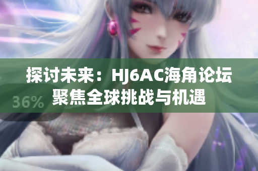 探討未來(lái)：HJ6AC海角論壇聚焦全球挑戰(zhàn)與機(jī)遇