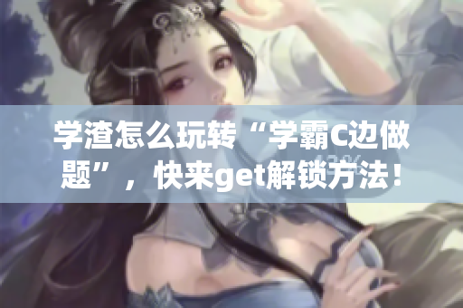 學(xué)渣怎么玩轉(zhuǎn)“學(xué)霸C邊做題”，快來get解鎖方法！