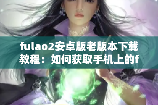 fulao2安卓版老版本下載教程：如何獲取手機(jī)上的fulao2舊版本？