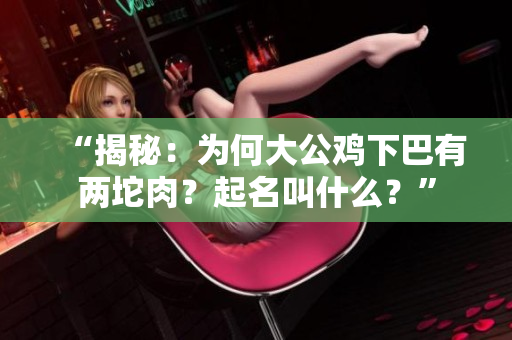 “揭秘：為何大公雞下巴有兩坨肉？起名叫什么？”
