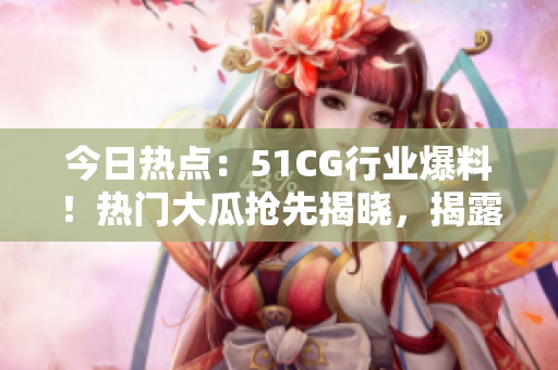 今日熱點(diǎn)：51CG行業(yè)爆料！熱門大瓜搶先揭曉，揭露行業(yè)內(nèi)幕！