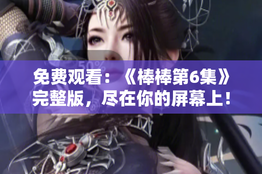 免費觀看：《棒棒第6集》完整版，盡在你的屏幕上！