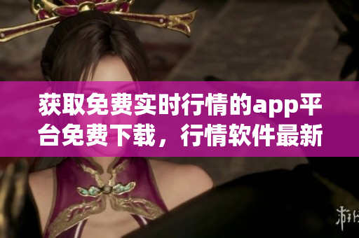 獲取免費實時行情的app平臺免費下載，行情軟件最新版免費獲取