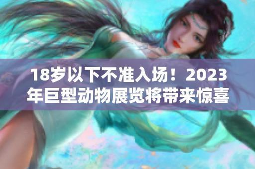 18歲以下不準入場！2023年巨型動物展覽將帶來驚喜