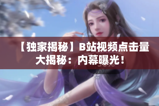 【獨家揭秘】B站視頻點擊量大揭秘：內幕曝光！