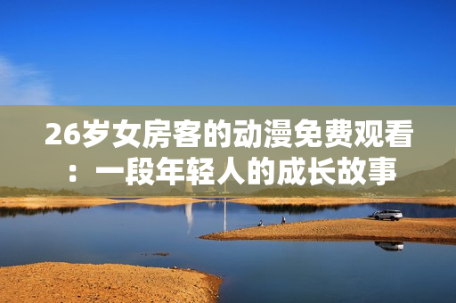 26歲女房客的動漫免費觀看：一段年輕人的成長故事