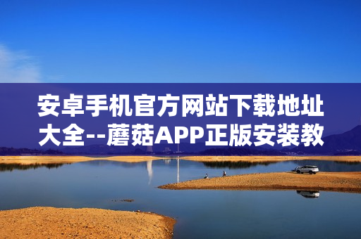 安卓手機官方網(wǎng)站下載地址大全--蘑菇APP正版安裝教程