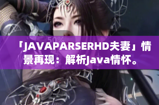 「JAVAPARSERHD夫妻」情景再現(xiàn)：解析Java情懷。
