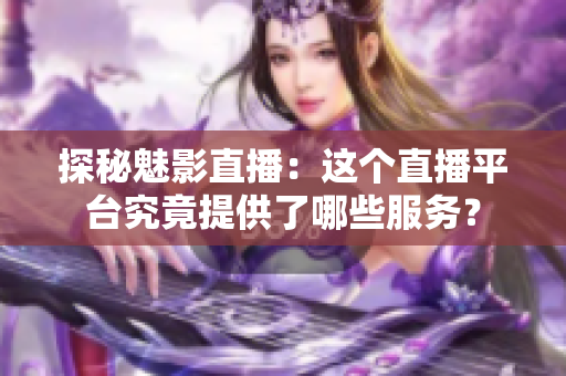探秘魅影直播：這個直播平臺究竟提供了哪些服務(wù)？