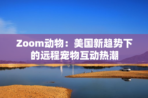 Zoom動物：美國新趨勢下的遠程寵物互動熱潮