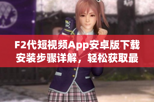 F2代短視頻App安卓版下載安裝步驟詳解，輕松獲取最新版本快捷體驗