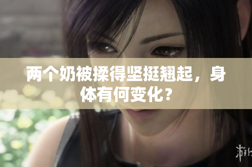 兩個(gè)奶被揉得堅(jiān)挺翹起，身體有何變化？