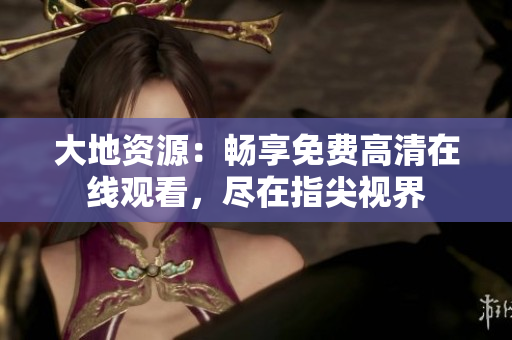 大地資源：暢享免費(fèi)高清在線觀看，盡在指尖視界