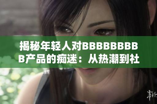 揭秘年輕人對BBBBBBBBB產(chǎn)品的癡迷：從熱潮到社會現(xiàn)象的深入探討
