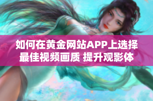 如何在黃金網(wǎng)站APP上選擇最佳視頻畫質 提升觀影體驗,暢享高清畫面