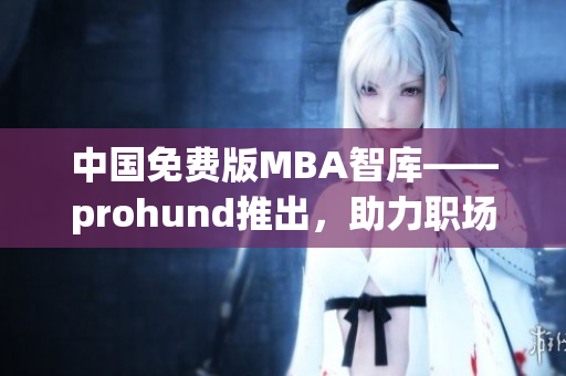 中國(guó)免費(fèi)版MBA智庫——prohund推出，助力職場(chǎng)精英免費(fèi)獲取MBA知識(shí)