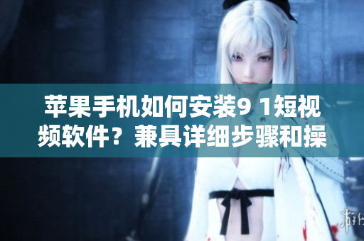 蘋果手機如何安裝9 1短視頻軟件？兼具詳細步驟和操作細節(jié)