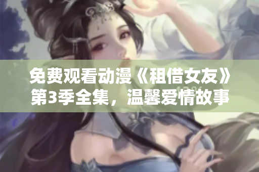 免費觀看動漫《租借女友》第3季全集，溫馨愛情故事持續(xù)上演