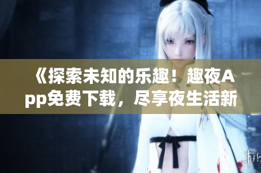 《探索未知的樂趣！趣夜App免費下載，盡享夜生活新體驗》