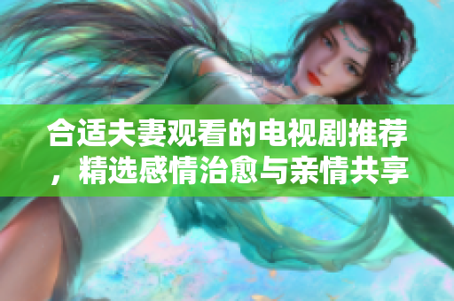 合適夫妻觀看的電視劇推薦，精選感情治愈與親情共享劇集