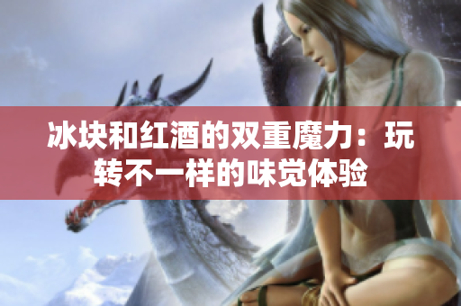 冰塊和紅酒的雙重魔力：玩轉(zhuǎn)不一樣的味覺(jué)體驗(yàn)