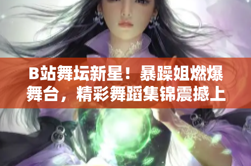 B站舞壇新星！暴躁姐燃爆舞臺(tái)，精彩舞蹈集錦震撼上線