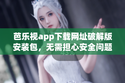 芭樂(lè)視app下載網(wǎng)址破解版安裝包，無(wú)需擔(dān)心安全問(wèn)題