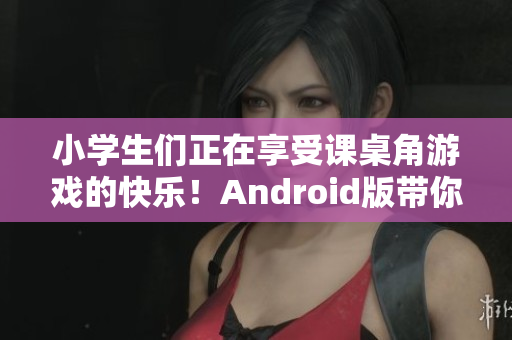 小學(xué)生們正在享受課桌角游戲的快樂(lè)！Android版帶你重溫童年游戲！