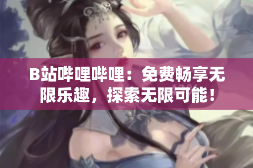 B站嗶哩嗶哩：免費暢享無限樂趣，探索無限可能！