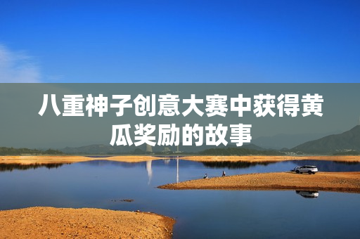 八重神子創(chuàng)意大賽中獲得黃瓜獎勵的故事