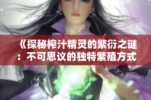 《探秘榨汁精靈的繁衍之謎：不可思議的獨特繁殖方式與生態(tài)策略》