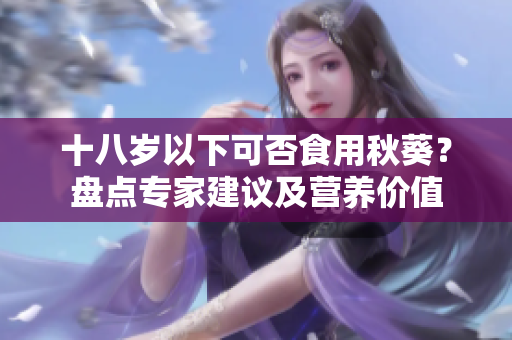 十八歲以下可否食用秋葵？盤點專家建議及營養(yǎng)價值