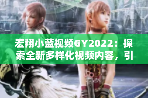宏翔小藍視頻GY2022：探索全新多樣化視頻內容，引領2022年潮流