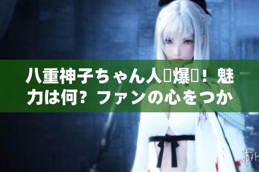 八重神子ちゃん人気爆発！魅力は何？ファンの心をつかむ秘密を解明