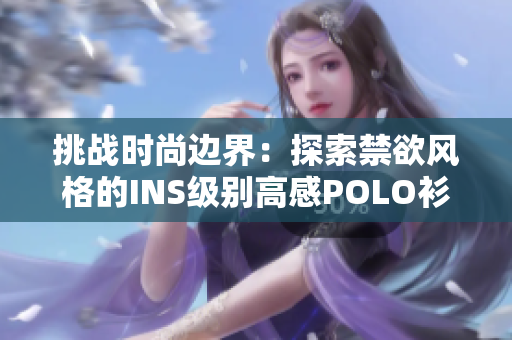 挑戰(zhàn)時尚邊界：探索禁欲風格的INS級別高感POLO衫